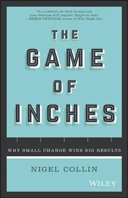 The Game of Inches: Why Small Change Wins Big Results by Nigel Collin