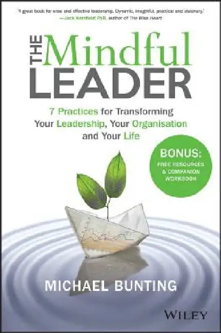 The Mindful Leader: 7 Practices for Transforming Your Leadership, Your Organisation and Your Life by Michael Bunting