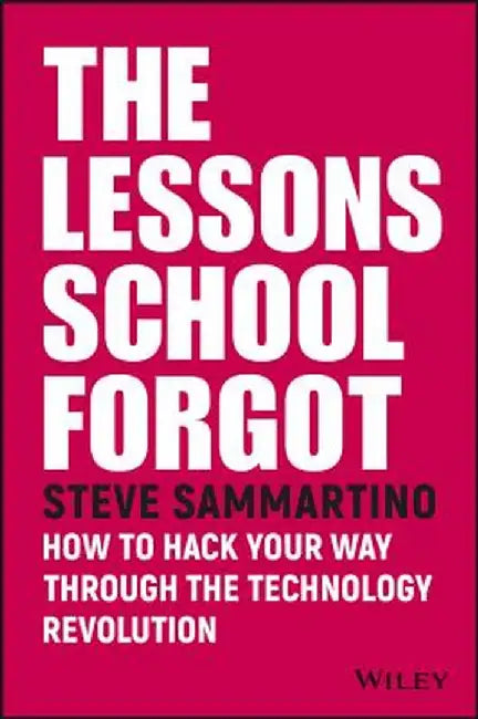The Lessons School Forgot: How to Hack Your Way Through the Technology Revolution by Steve Sammartino