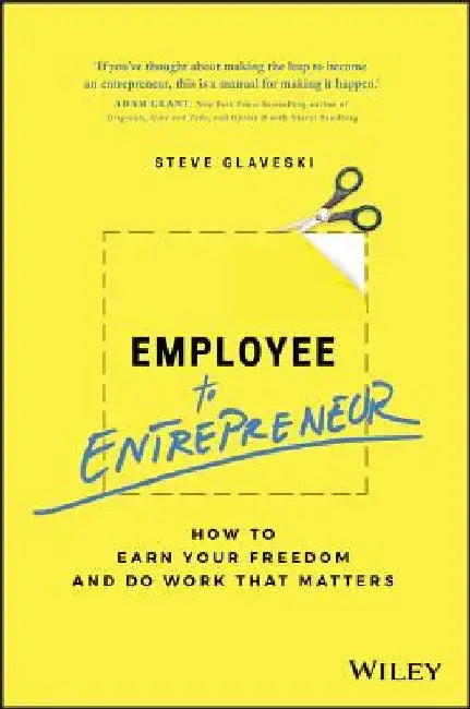 Employee to Entrepreneur: How to Earn Your Freedom and Do Work That Matters by Steve Glaveski
