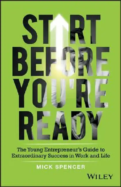 Start Before You're Ready: The Young Entrepreneurs Guide to Extraordinary Success in Work and Life by Mick Spencer