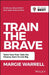 Train the Brave: Tame Your Fear, Take the Chance, Dare to Live Big by Margie Warrell