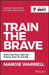 Train the Brave: Tame Your Fear, Take the Chance, Dare to Live Big by Margie Warrell
