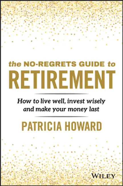 The No-Regrets Retirement Guide: How to Live Well, Invest Wisely and Make Your Money Last by Patricia Howard