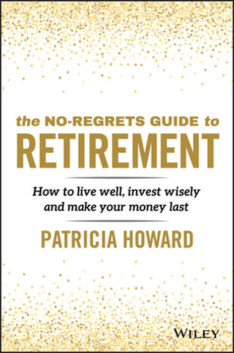 The No-Regrets Retirement Guide: How to Live Well, Invest Wisely and Make Your Money Last by Patricia Howard