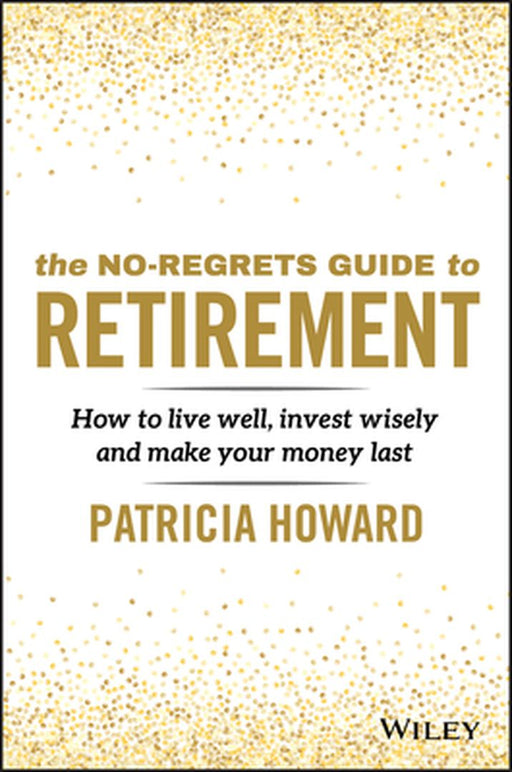 The No-Regrets Retirement Guide: How to Live Well, Invest Wisely and Make Your Money Last by Patricia Howard
