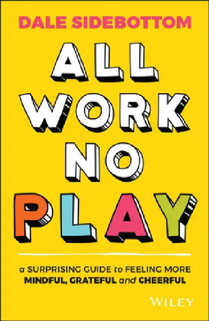 All Work No Play: A Surprising Guide to Feeling More Mindful, Grateful and Cheerful by Dale Sidebottom