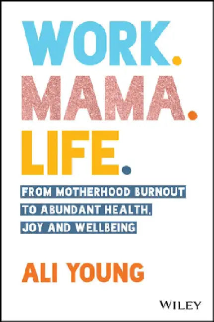 Work. Mama. Life.: From Motherhood Burnout to Abundant Health, Joy and Wellbeing. by Alison Young