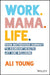 Work. Mama. Life.: From Motherhood Burnout to Abundant Health, Joy and Wellbeing. by Alison Young