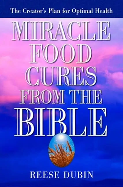 Miracle Food Cures from the Bible: The Creator's Plan for Optimal Health by Reese Dubin