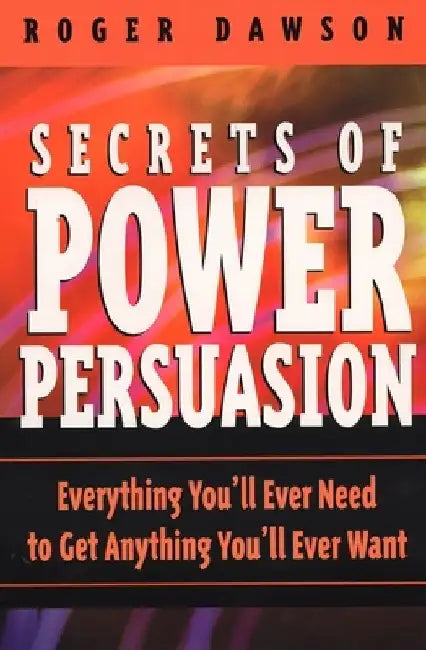 Secrets of Power Persuasion: Everything You'll Ever Need to Get Anything You'll Ever Want by Roger Dawson