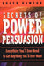 Secrets of Power Persuasion: Everything You'll Ever Need to Get Anything You'll Ever Want by Roger Dawson