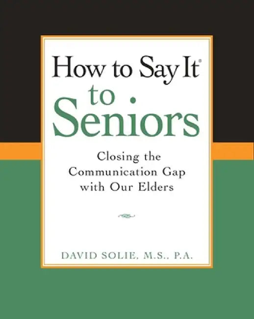 How to Say It(r) to Seniors: Closing the Communication Gap with Our Elders by David Solie