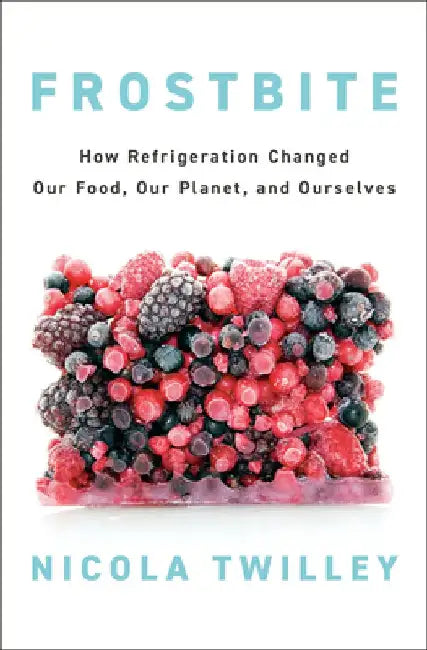 Frostbite: How Refrigeration Changed Our Food, Our Planet, and Ourselves by Nicola Twilley