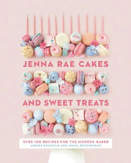 Jenna Rae Cakes and Sweet Treats: Over 100 Recipes for the Modern Baker by Ashley Kosowan