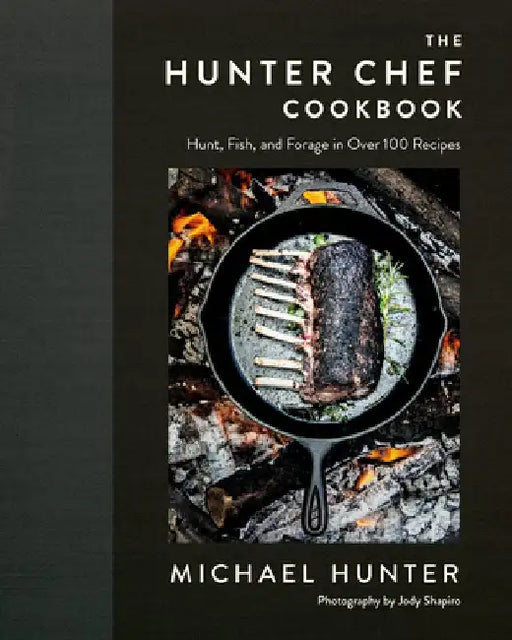 The Hunter Chef: Hunt, Fish, and Forage in Over 100 Recipes by Michael Hunter