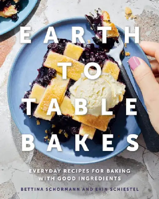 Earth to Table Bakes: Everyday Recipes for Baking with Good Ingredients by Bettina Schormann