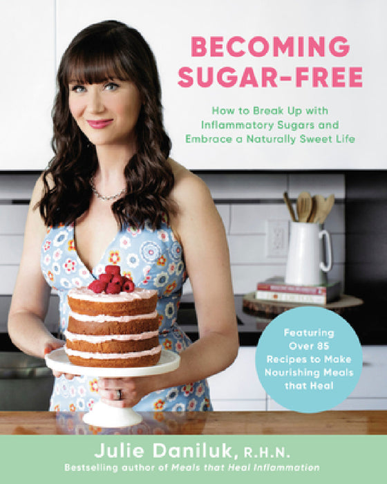 Becoming Sugar-Free: How to Break Up with Inflammatory Sugars and Embrace a Naturally Sweet Life by Julie Daniluk