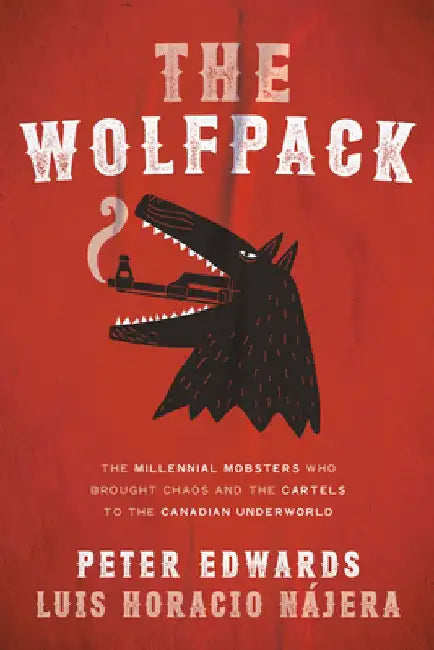 The Wolfpack: The Millennial Mobsters Who Brought Chaos and the Cartels to the Canadian Underworld by Peter Edwards
