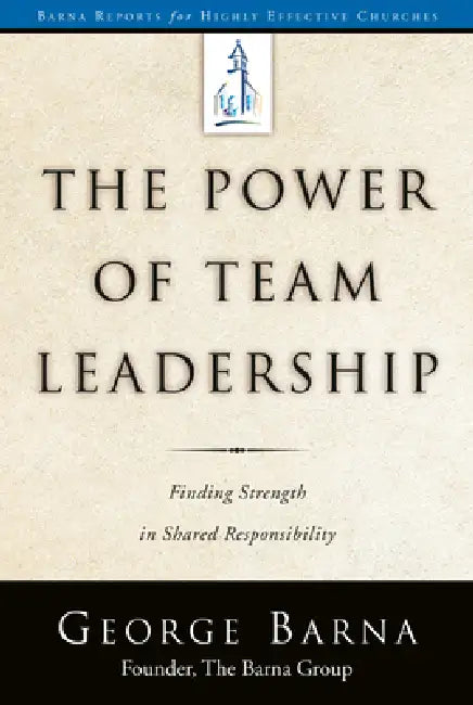 The Power of Team Leadership: Achieving Success Through Shared Responsibility by George Barna