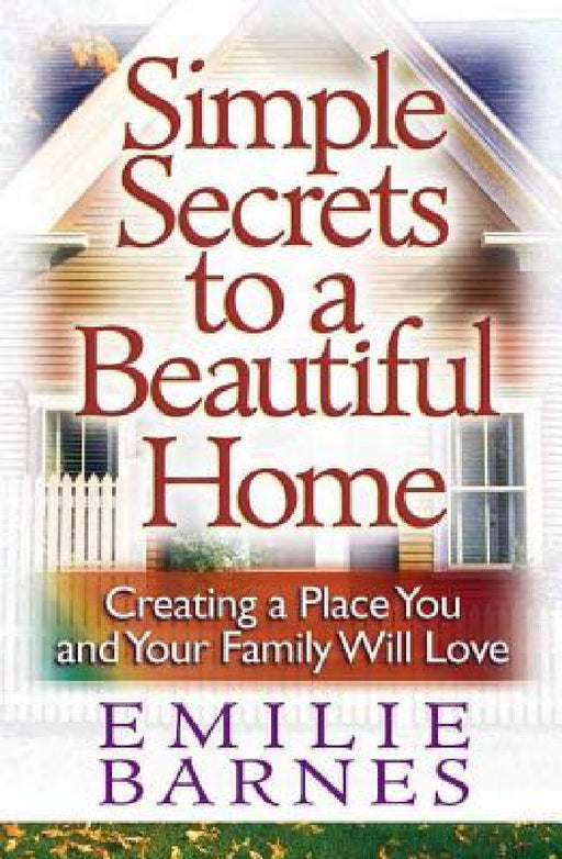 Simple Secrets to a Beautiful Home: Creating a Place You and Your Family Will Love by Emilie Barnes