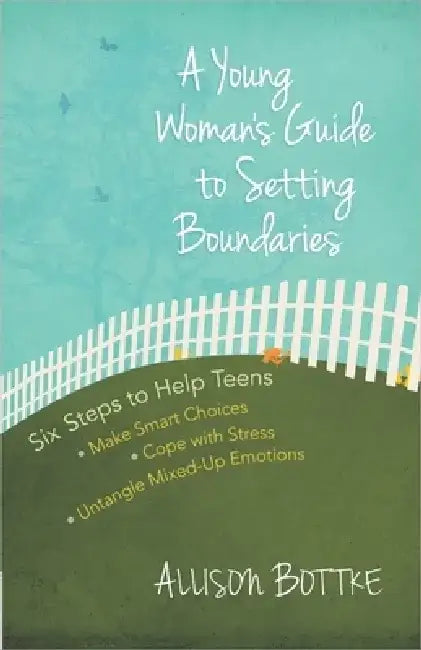 A Young Woman's Guide to Setting Boundaries: Six Steps to Help Teens *Make Smart Choices *Cope with Stress * Untangle Mixed-Up Emotions by Allison Bottke