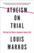 Atheism on Trial: Refuting the Modern Arguments Against God by Lou Markos