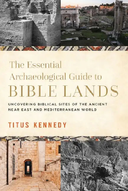 The Essential Archaeological Guide to Bible Lands: Uncovering Biblical Sites of the Ancient Near East and Mediterranean World by Titus Kennedy