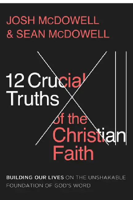 12 Crucial Truths of the Christian Faith: Building Our Lives on the Unshakable Foundation of God's Word by Josh McDowell, Sean McDowell