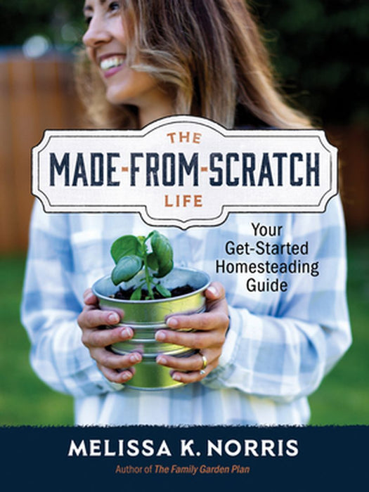 The Made-From-Scratch Life: Your Get-Started Homesteading Guide by Melissa K. Norris