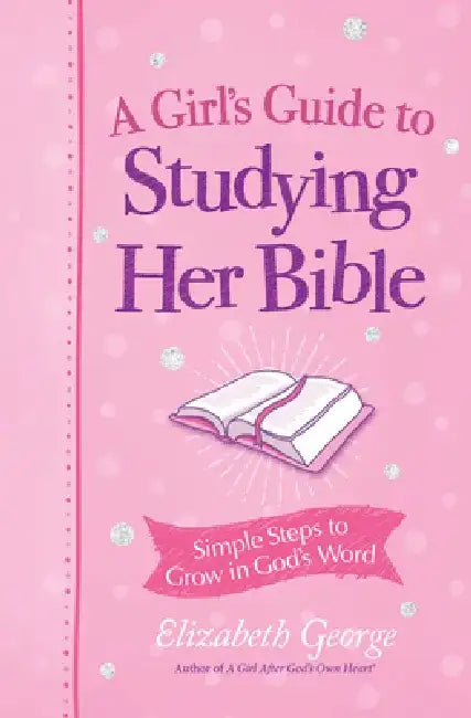 A Girl's Guide to Studying Her Bible: Simple Steps to Grow in God's Word by Elizabeth George