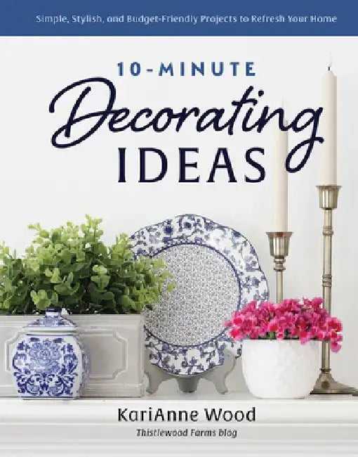 10-Minute Decorating Ideas: Simple, Stylish, and Budget-Friendly Projects to Refresh Your Home by Karianne Wood