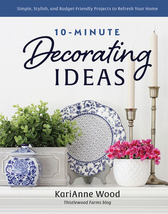 10-Minute Decorating Ideas: Simple, Stylish, and Budget-Friendly Projects to Refresh Your Home by Karianne Wood