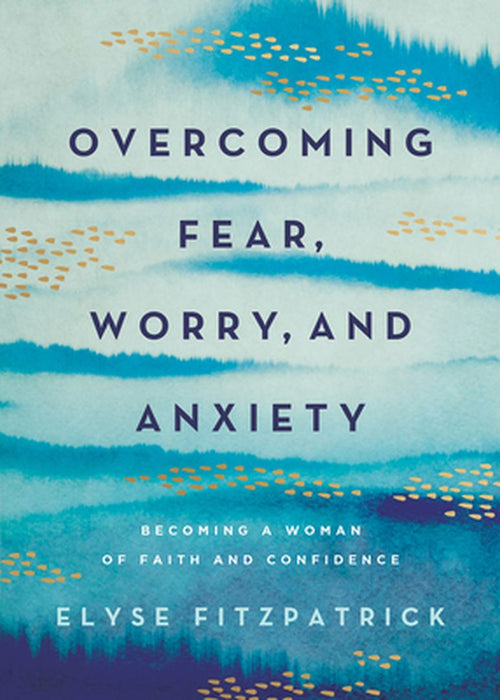 Overcoming Fear, Worry, and Anxiety: Becoming a Woman of Faith and Confidence by Elyse Fitzpatrick