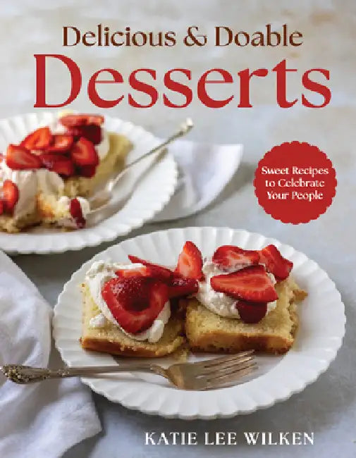 Delicious and Doable Desserts: Sweet Recipes to Celebrate Your People by Katie Lee Wilken