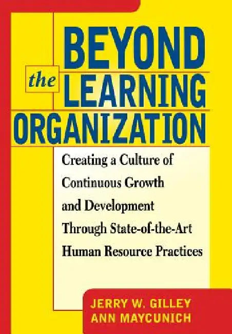 Beyond the Learning Organization: Creating a Culture of Continuous Growth and Development Through State-Of-The-Art Human Resource Practicies by Jerry W. Gilley