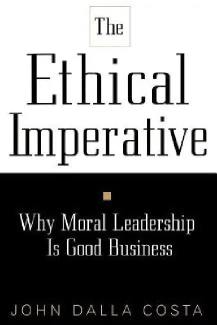 The Ethical Imperative: Why Moral Leadership Is Good Business by John Dalla Costa