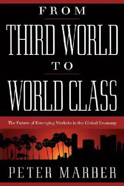 From Third World to World Class: The Future of Emerging Markets in the Global Economy by Peter Marber