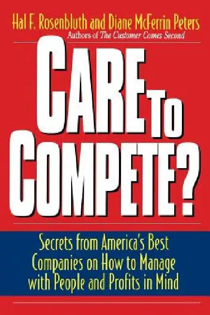 Care to Compete?: Secrets for America's Best Companies on How to Manage with People and Profits in Mind by Hal F. Rosenbluth