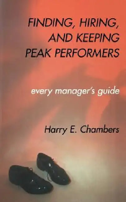 Finding, Hiring, and Keeping Peak Performers by Harry Chambers