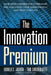The Innovation Premium: How Next Generation Companies Are Achieving Peak Performance and Profitability by Ronald Jonash
