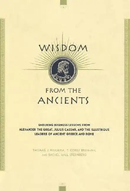 Wisdom from the Ancients: Enduring Business Lessons from Alexander the Great, Julius Caesar, and the Illustrious Leaders of Ancient Greece and R by Thomas J. Figueira