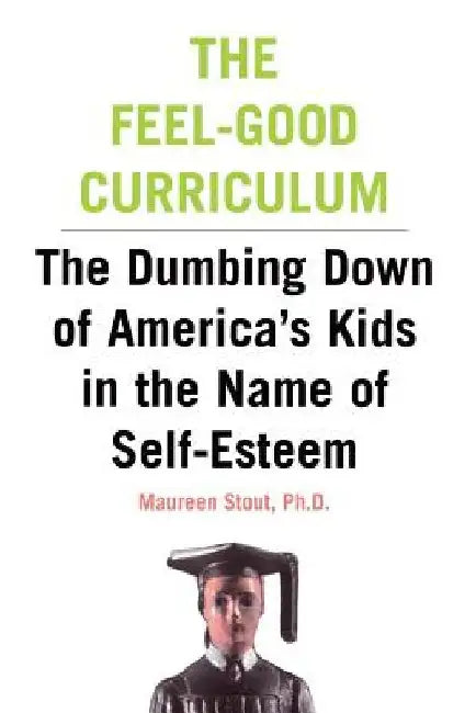 The Feel-Good Curriculum: The Dumbing-Down of America's Kids in the Name of Self-Esteem by Maureen Stout