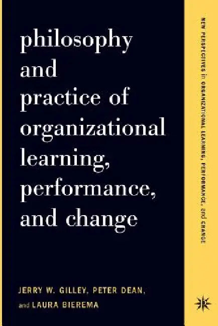 Philosophy and Practice of Organizational Learning, Performance, and Change by Jerry W. Gilley, Peter Dean, Laura Bierema
