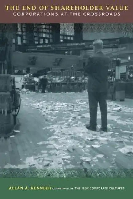 The End of Shareholder Value: Corporations at the Crossroads by Allan A. Kennedy