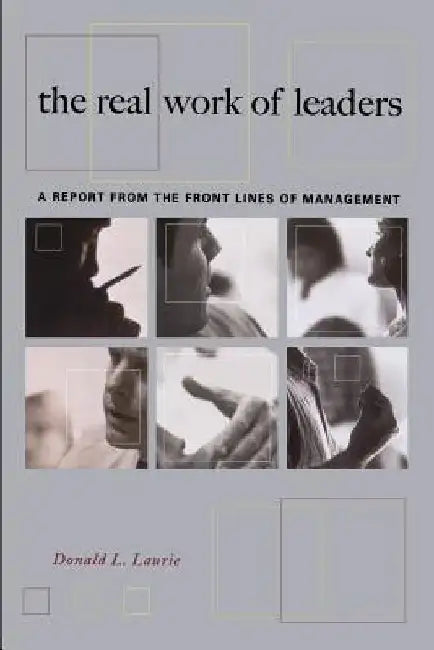 The Real Work of Leaders: A Report from the Front Lines of Management by Donald L. Laurie