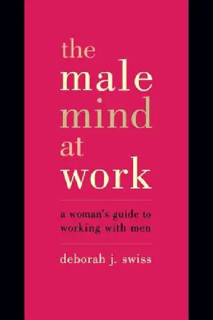 The Male Mind at Work: A Woman's Guide to Working with Men by Deborah J. Swiss