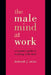 The Male Mind at Work: A Woman's Guide to Working with Men by Deborah J. Swiss