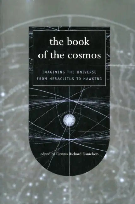 The Book of the Cosmos: Imagining The Universe From Heraclitus To Hawking by Dennis Danielson