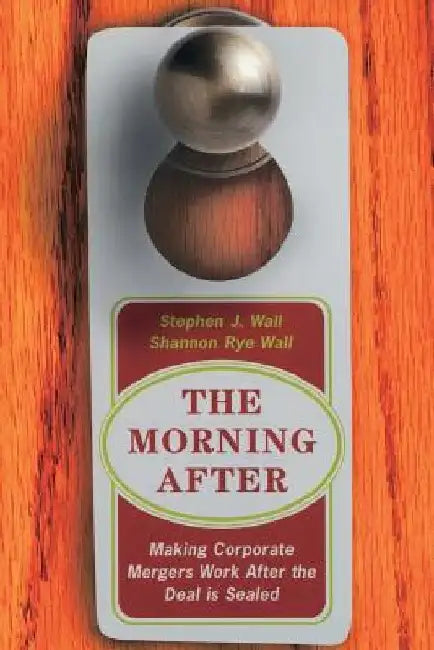 The Morning After: Making Corporate Mergers Work After the Deal Is Sealed by Stephen J. Wall